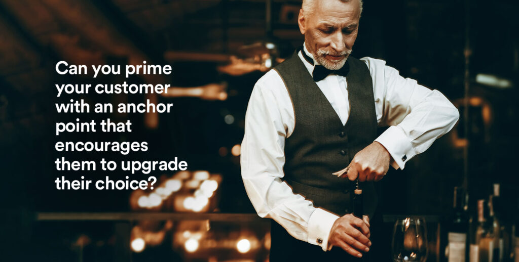 Can you prime your customer with an anchor point that encourages
them to upgrade their choice?